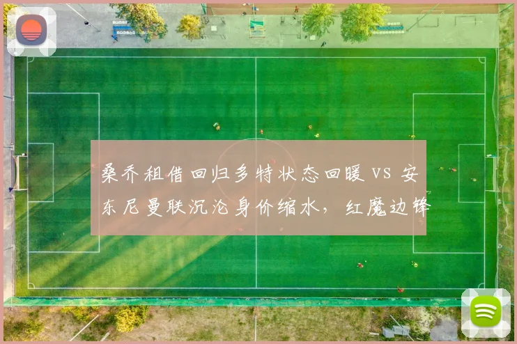 桑乔租借回归多特状态回暖 vs 安东尼曼联沉沦身价缩水，红魔边锋投资成败对比