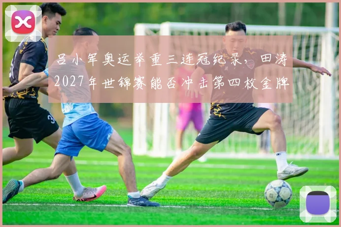 吕小军奥运举重三连冠纪录,田涛2027年世锦赛能否冲击第四枚金牌?