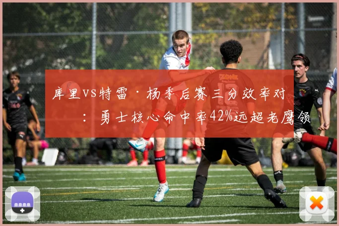 库里vs特雷·杨季后赛三分效率对决：勇士核心命中率42%远超老鹰领袖的31%