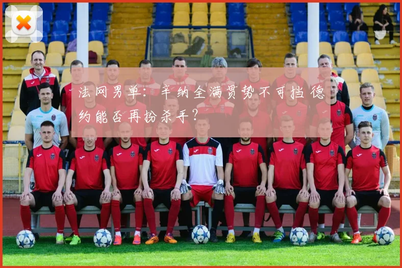 法网男单：辛纳全满贯势不可挡 德约能否再扮杀手？