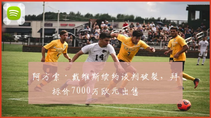 阿方索·戴维斯续约谈判破裂，拜仁标价7000万欧元出售