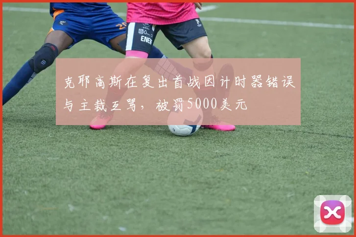 克耶高斯在复出首战因计时器错误与主裁互骂,被罚5000美元