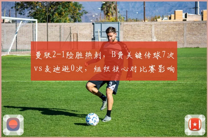 曼联2-1险胜热刺,B费关键传球7次vs麦迪逊0次,组织核心对比赛影响力判若云泥