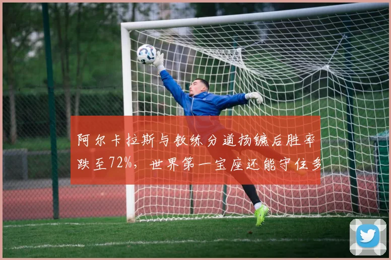 阿尔卡拉斯与教练分道扬镳后胜率跌至72%，世界第一宝座还能守住多久？
