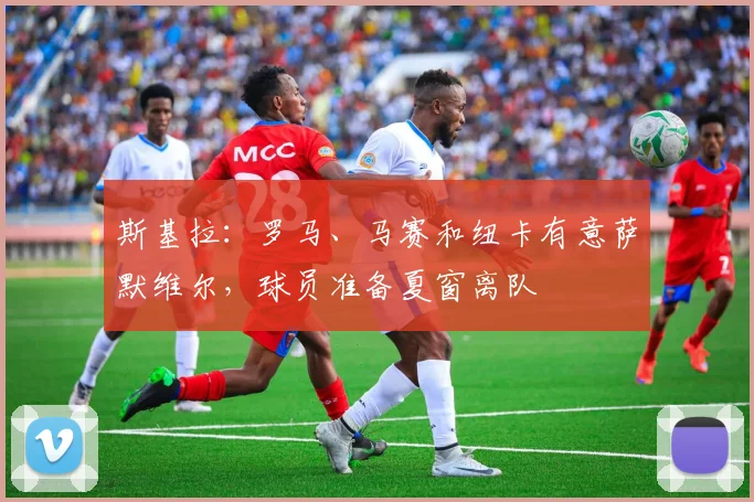 斯基拉:罗马、马赛和纽卡有意萨默维尔,球员准备夏窗离队