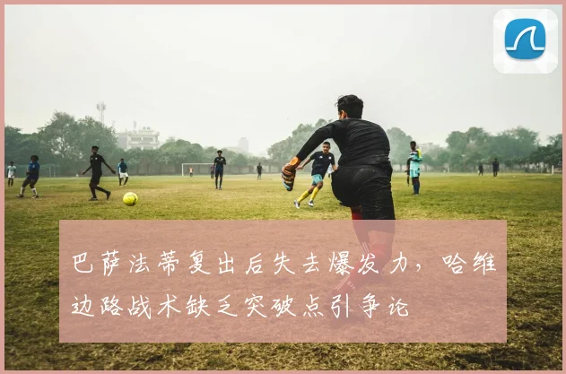 巴萨法蒂复出后失去爆发力，哈维边路战术缺乏突破点引争论