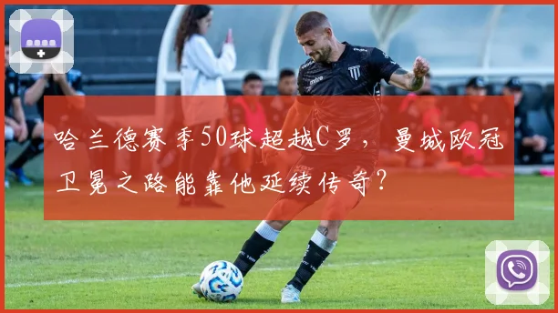 哈兰德赛季50球超越C罗，曼城欧冠卫冕之路能靠他延续传奇？