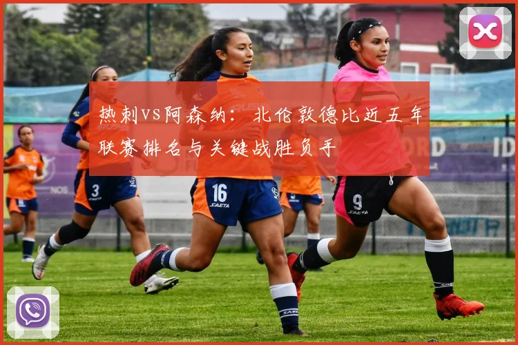 热刺vs阿森纳：北伦敦德比近五年联赛排名与关键战胜负手