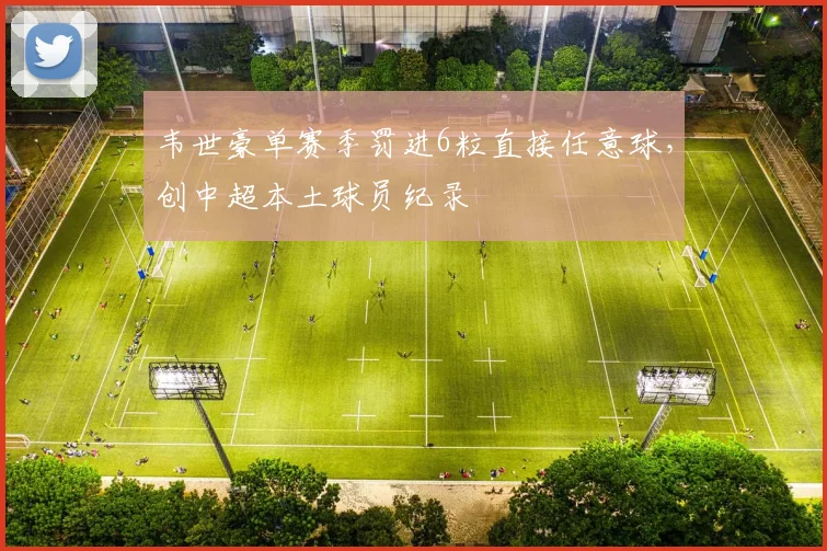 韦世豪单赛季罚进6粒直接任意球，创中超本土球员纪录