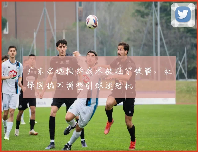广东宏远挡拆战术被辽宁破解，杜锋固执不调整引球迷怒批