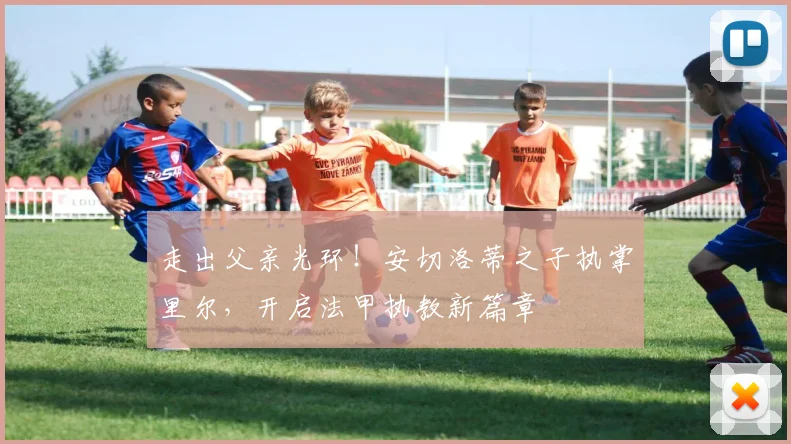 走出父亲光环！安切洛蒂之子执掌里尔，开启法甲执教新篇章