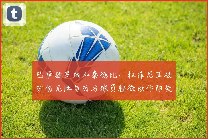 巴萨赫罗纳加泰德比，拉菲尼亚被铲伤无牌与对方球员轻微动作即染黄